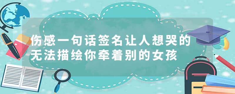 伤感一句话签名让人想哭的 无法描绘你牵着别的女孩