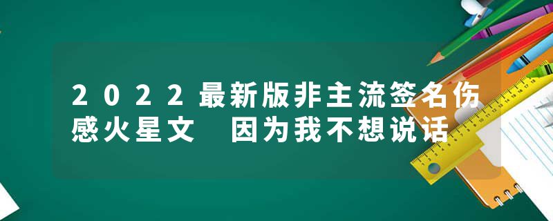 2022最新版非主流签名伤感火星文 因为我不想说话