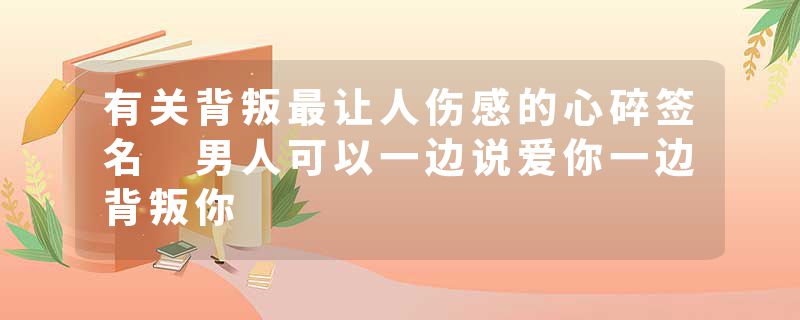 有关背叛最让人伤感的心碎签名 男人可以一边说爱你一边背叛你