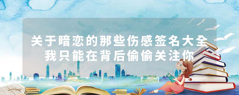 关于暗恋的那些伤感签名大全 我只能在背后偷偷关注你