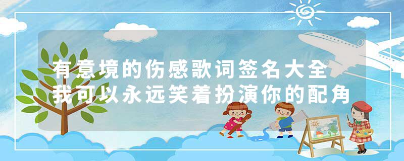 有意境的伤感歌词签名大全 我可以永远笑着扮演你的配角