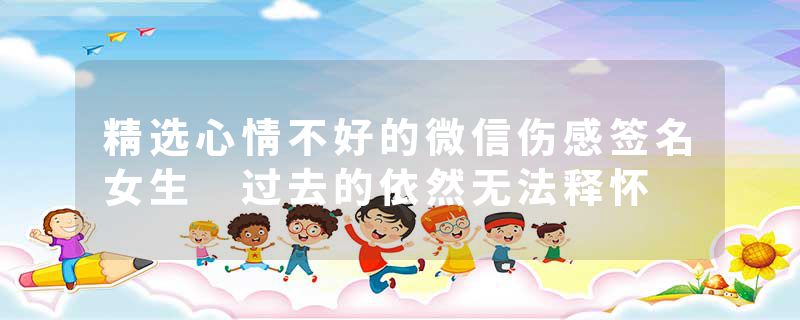 精选心情不好的微信伤感签名女生 过去的依然无法释怀
