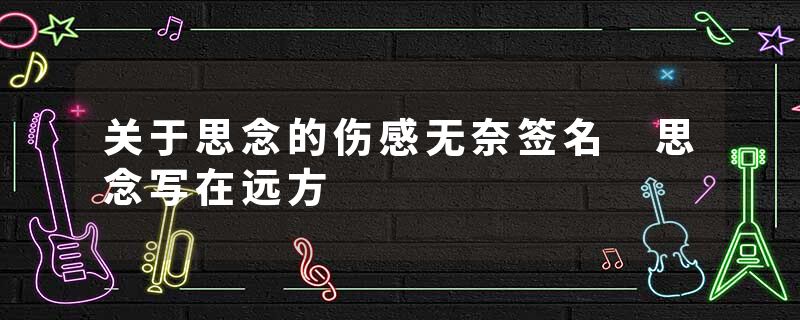 关于思念的伤感无奈签名 思念写在远方