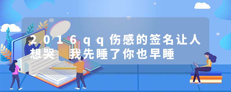 2016qq伤感的签名让人想哭 我先睡了你也早睡