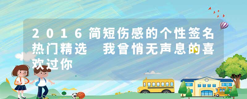2016简短伤感的个性签名热门精选 我曾悄无声息的喜欢过你