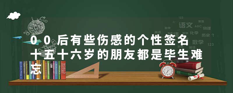 00后有些伤感的个性签名 十五十六岁的朋友都是毕生难忘