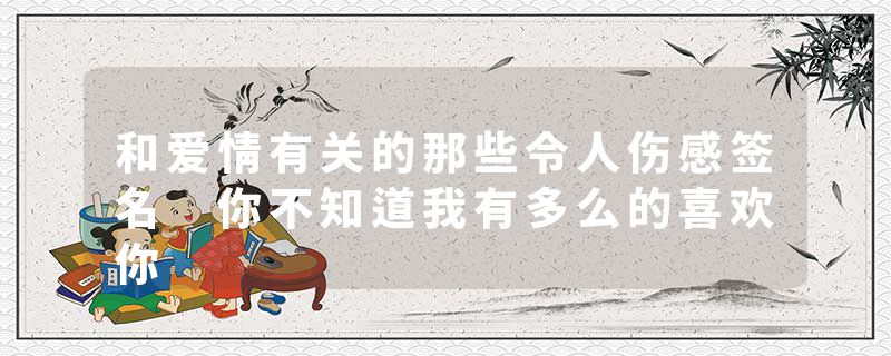 和爱情有关的那些令人伤感签名 你不知道我有多么的喜欢你