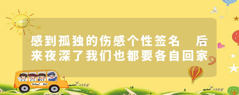 感到孤独的伤感个性签名 后来夜深了我们也都要各自回家