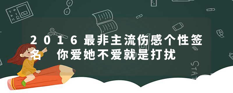 2016最非主流伤感个性签名 你爱她不爱就是打扰