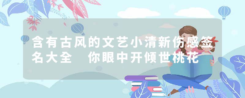 含有古风的文艺小清新伤感签名大全 你眼中开倾世桃花