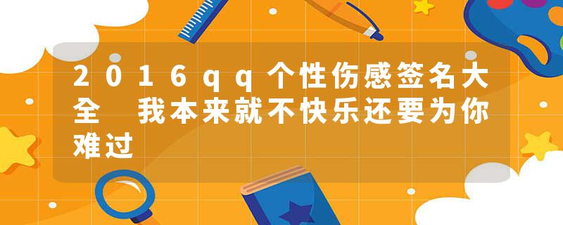 2016qq个性伤感签名大全 我本来就不快乐还要为你难过