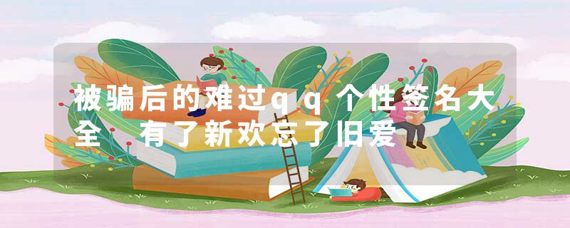 被骗后的难过qq个性签名大全 有了新欢忘了旧爱