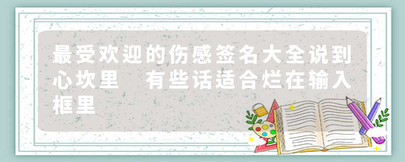最受欢迎的伤感签名大全说到心坎里 有些话适合烂在输入框里