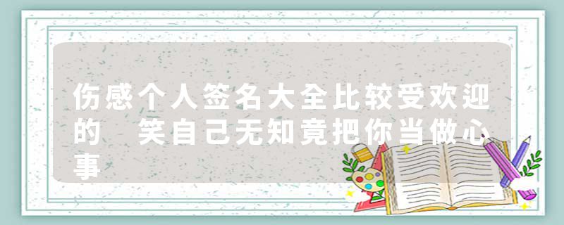 伤感个人签名大全比较受欢迎的 笑自己无知竟把你当做心事
