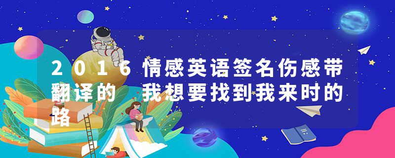 2016情感英语签名伤感带翻译的 我想要找到我来时的路