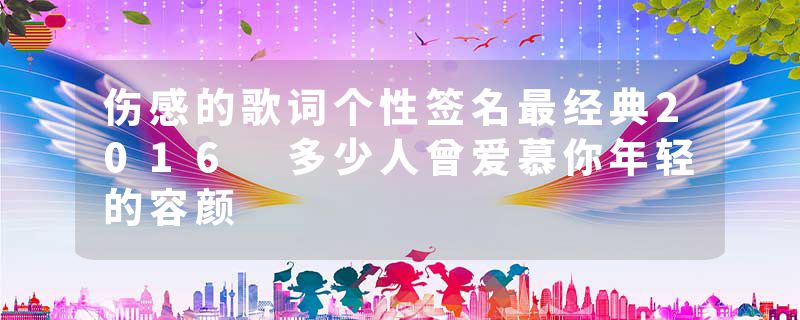 伤感的歌词个性签名最经典2016 多少人曾爱慕你年轻的容颜