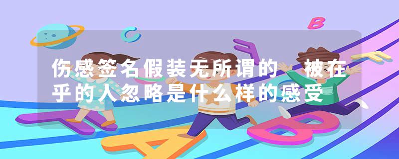 伤感签名假装无所谓的 被在乎的人忽略是什么样的感受