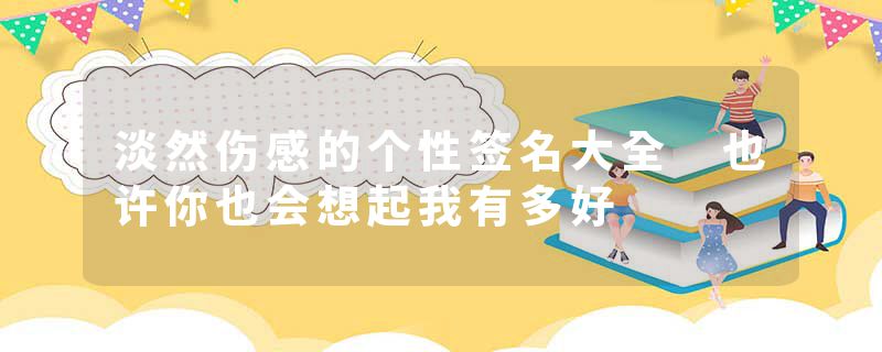淡然伤感的个性签名大全 也许你也会想起我有多好