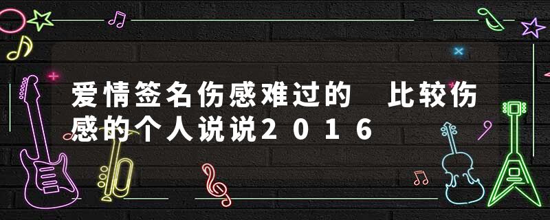 爱情签名伤感难过的 比较伤感的个人说说2016