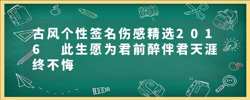古风个性签名伤感精选2016 此生愿为君前醉伴君天涯终不悔