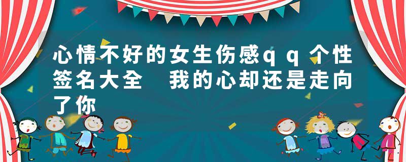 心情不好的女生伤感qq个性签名大全 我的心却还是走向了你