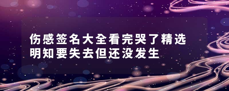 伤感签名大全看完哭了精选 明知要失去但还没发生