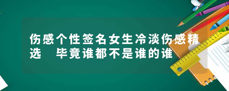 伤感个性签名女生冷淡伤感精选 毕竟谁都不是谁的谁