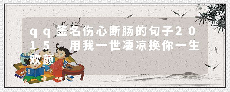 qq签名伤心断肠的句子2015 用我一世凄凉换你一生欢颜