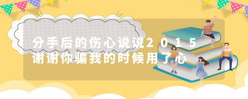 分手后的伤心说说2015 谢谢你骗我的时候用了心
