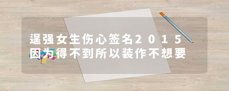 逞强女生伤心签名2015 因为得不到所以装作不想要
