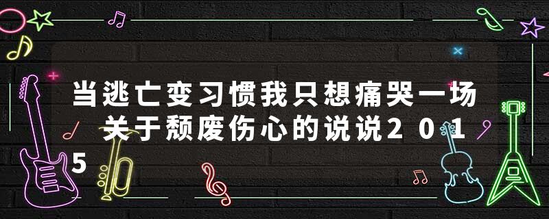 当逃亡变习惯我只想痛哭一场 关于颓废伤心的说说2015