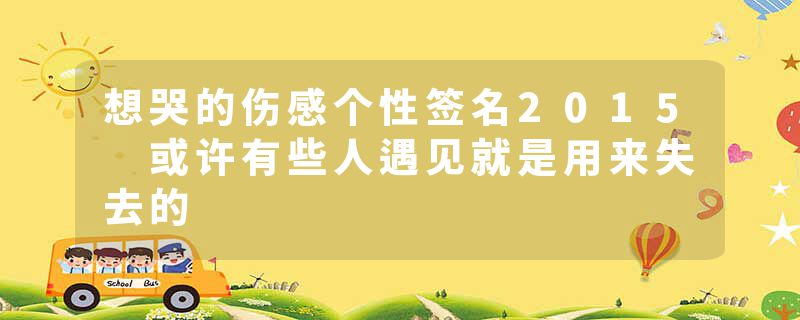 想哭的伤感个性签名2015 或许有些人遇见就是用来失去的