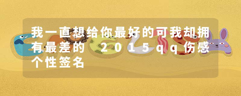 我一直想给你最好的可我却拥有最差的 2015qq伤感个性签名