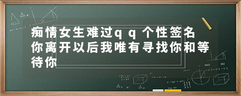 痴情女生难过qq个性签名 你离开以后我唯有寻找你和等待你