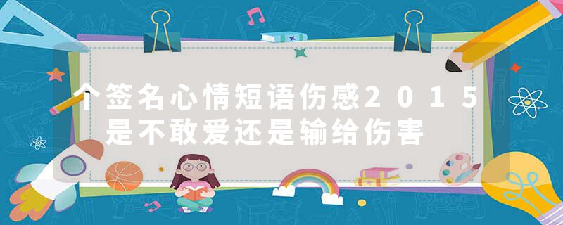 个签名心情短语伤感2015 是不敢爱还是输给伤害