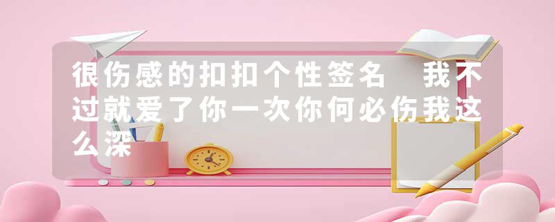 很伤感的扣扣个性签名 我不过就爱了你一次你何必伤我这么深