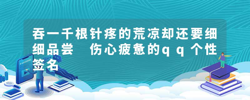 吞一千根针疼的荒凉却还要细细品尝 伤心疲惫的qq个性签名
