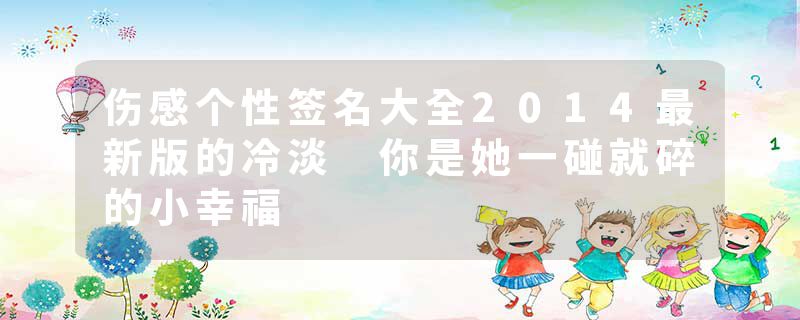 伤感个性签名大全2014最新版的冷淡 你是她一碰就碎的小幸福