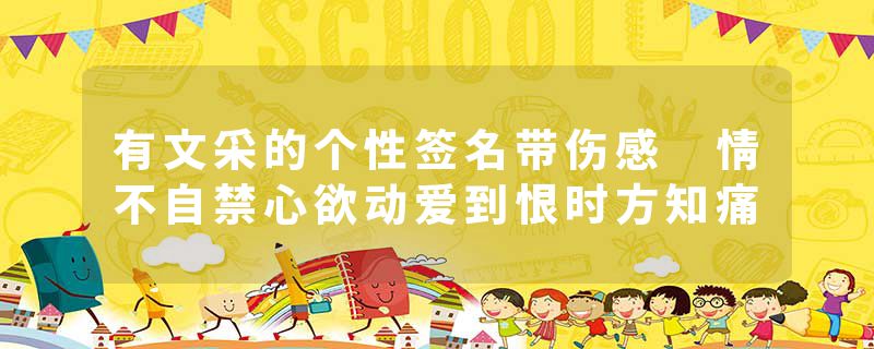 有文采的个性签名带伤感 情不自禁心欲动爱到恨时方知痛