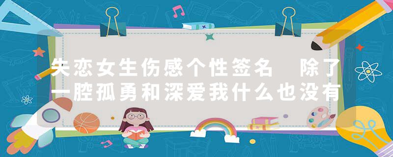 失恋女生伤感个性签名 除了一腔孤勇和深爱我什么也没有