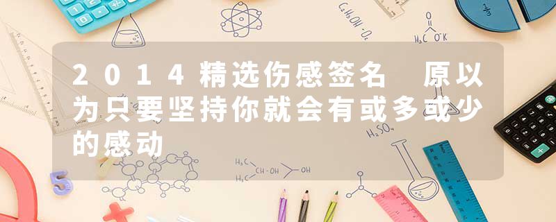 2014精选伤感签名 原以为只要坚持你就会有或多或少的感动
