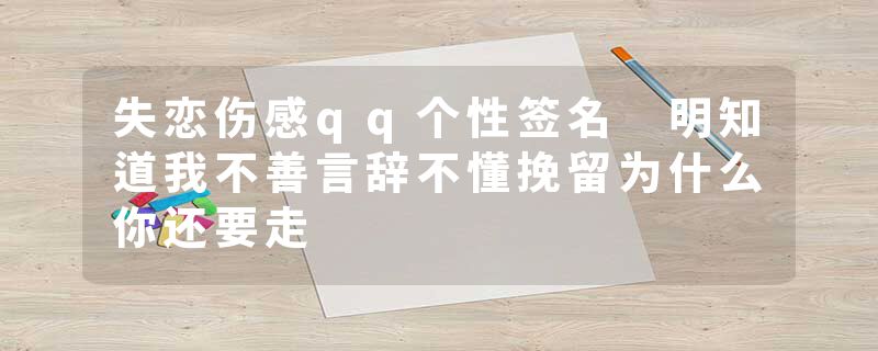 失恋伤感qq个性签名 明知道我不善言辞不懂挽留为什么你还要走
