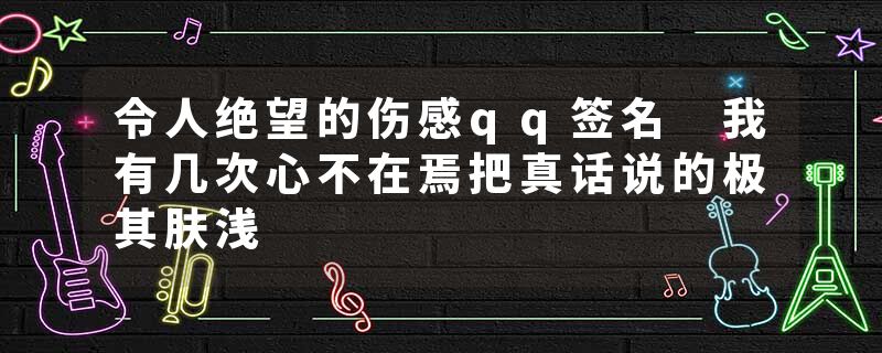 令人绝望的伤感qq签名 我有几次心不在焉把真话说的极其肤浅
