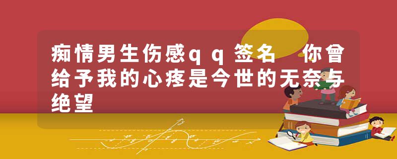 痴情男生伤感qq签名 你曾给予我的心疼是今世的无奈与绝望