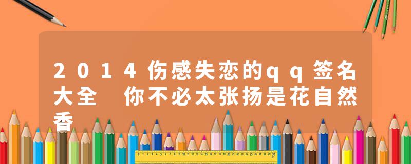 2014伤感失恋的qq签名大全 你不必太张扬是花自然香