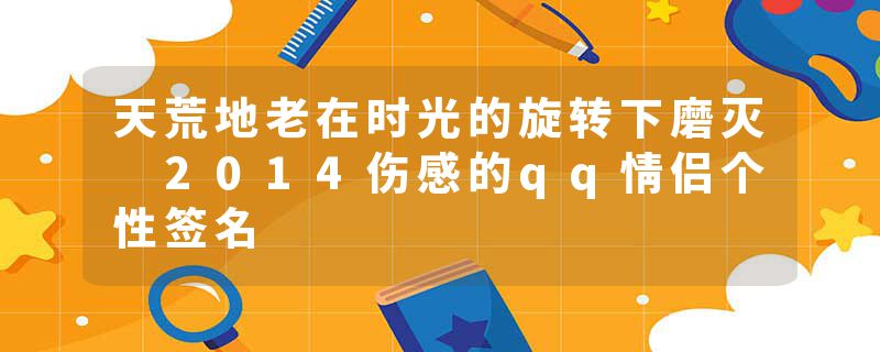 天荒地老在时光的旋转下磨灭 2014伤感的qq情侣个性签名