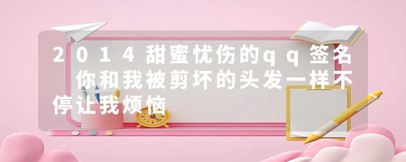2014甜蜜忧伤的qq签名 你和我被剪坏的头发一样不停让我烦恼