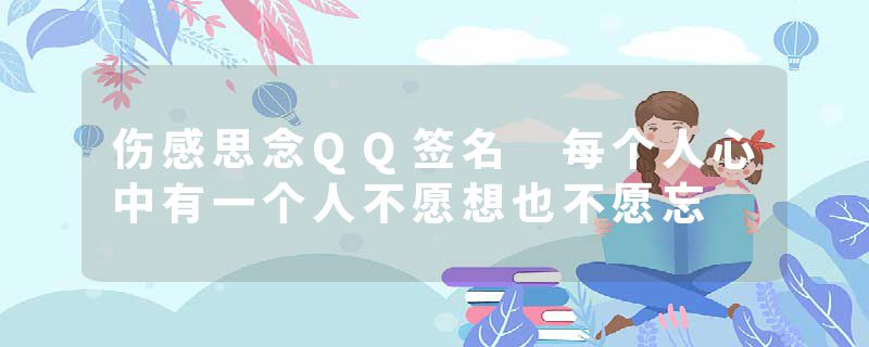 伤感思念QQ签名 每个人心中有一个人不愿想也不愿忘