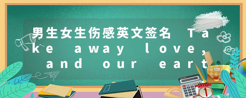 男生女生伤感英文签名 Take away love, and our earth is a tomb