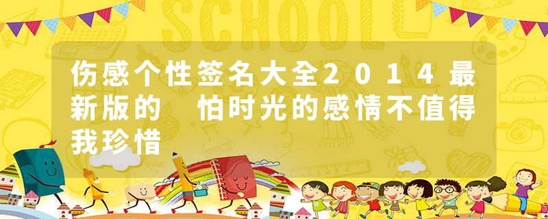 伤感个性签名大全2014最新版的 怕时光的感情不值得我珍惜